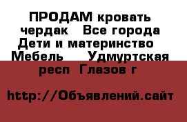 ПРОДАМ кровать чердак - Все города Дети и материнство » Мебель   . Удмуртская респ.,Глазов г.